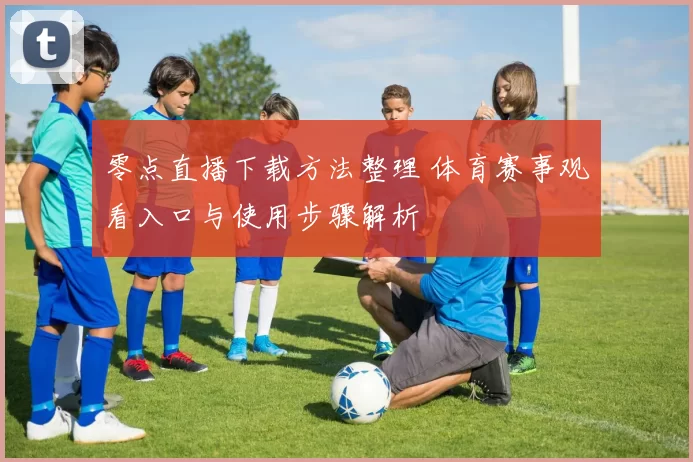 零点直播下载方法整理 体育赛事观看入口与使用步骤解析