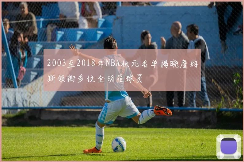 2003至2018年NBA状元名单揭晓詹姆斯领衔多位全明星球员