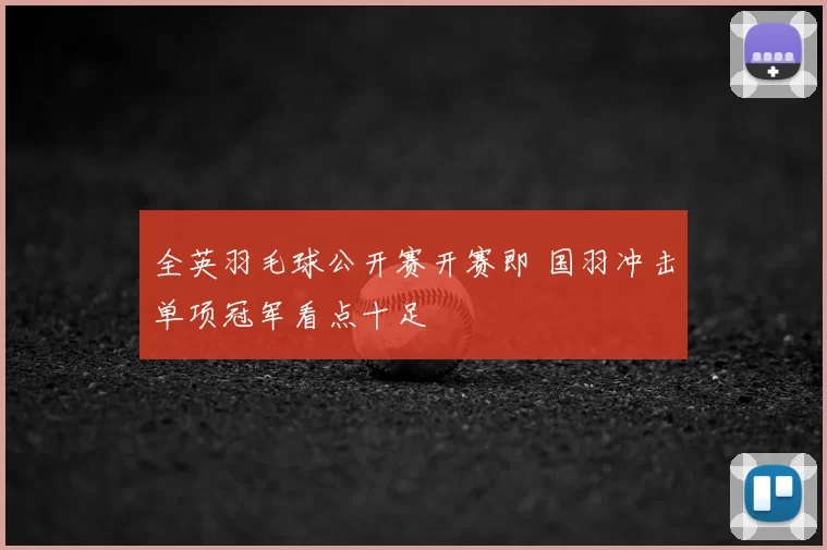 全英羽毛球公开赛开赛即 国羽冲击单项冠军看点十足
