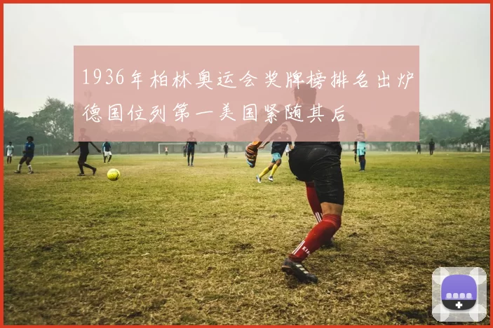 1936年柏林奥运会奖牌榜排名出炉德国位列第一美国紧随其后