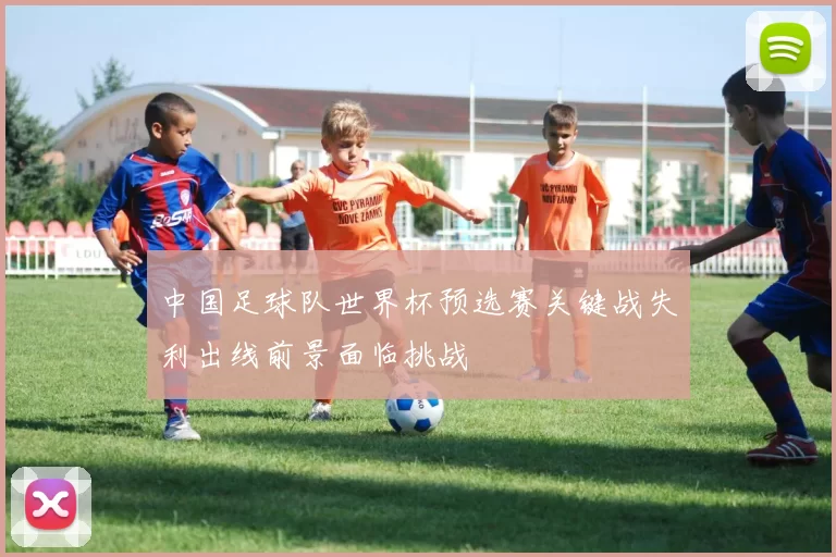中国足球队世界杯预选赛关键战失利出线前景面临挑战