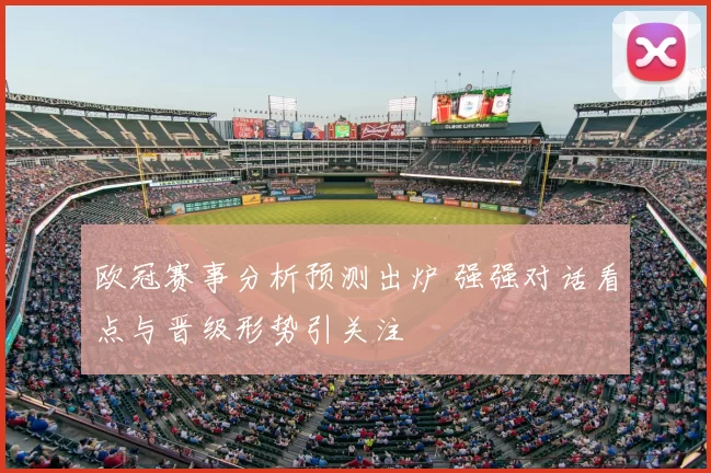 欧冠赛事分析预测出炉 强强对话看点与晋级形势引关注