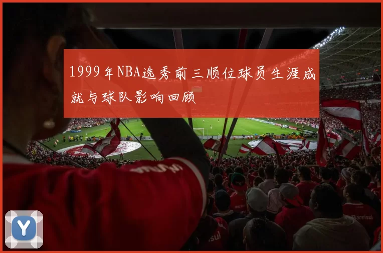 1999年NBA选秀前三顺位球员生涯成就与球队影响回顾