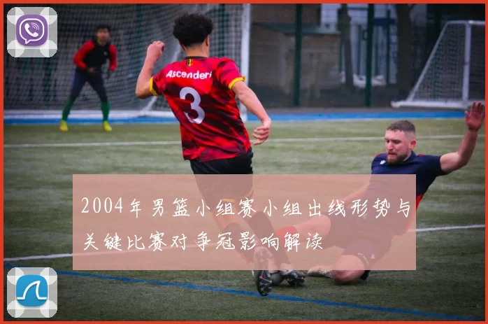 2004年男篮小组赛小组出线形势与关键比赛对争冠影响解读
