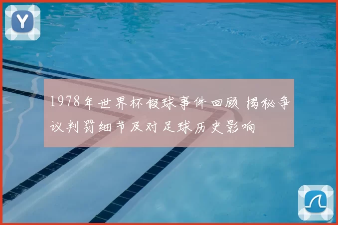 1978年世界杯假球事件回顾 揭秘争议判罚细节及对足球历史影响