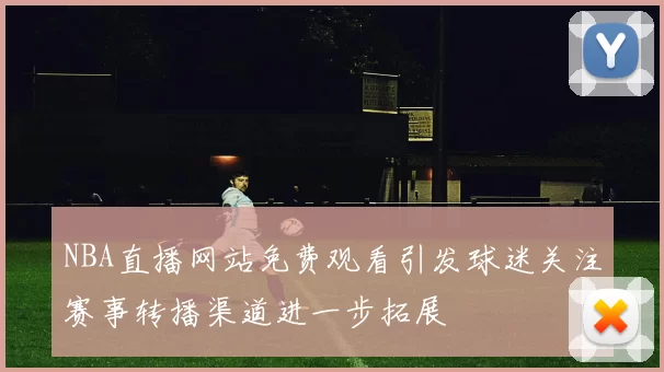 NBA直播网站免费观看引发球迷关注赛事转播渠道进一步拓展