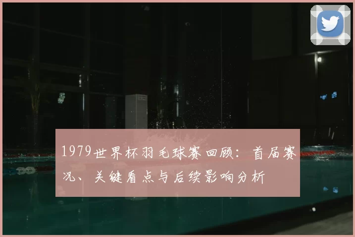 1979世界杯羽毛球赛回顾：首届赛况、关键看点与后续影响分析