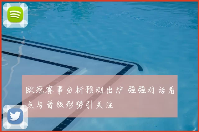 欧冠赛事分析预测出炉 强强对话看点与晋级形势引关注