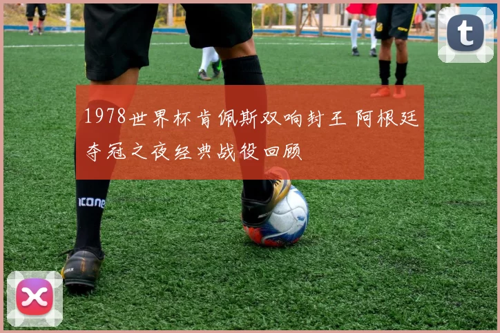 1978世界杯肯佩斯双响封王 阿根廷夺冠之夜经典战役回顾