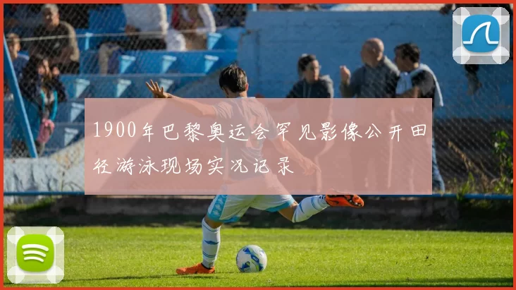 1900年巴黎奥运会罕见影像公开田径游泳现场实况记录