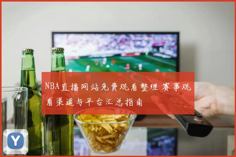 NBA直播网站免费观看整理 赛事观看渠道与平台汇总指南