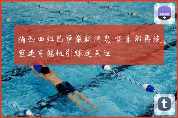 梅西回归巴萨最新消息 俱乐部再谈重逢可能性引球迷关注