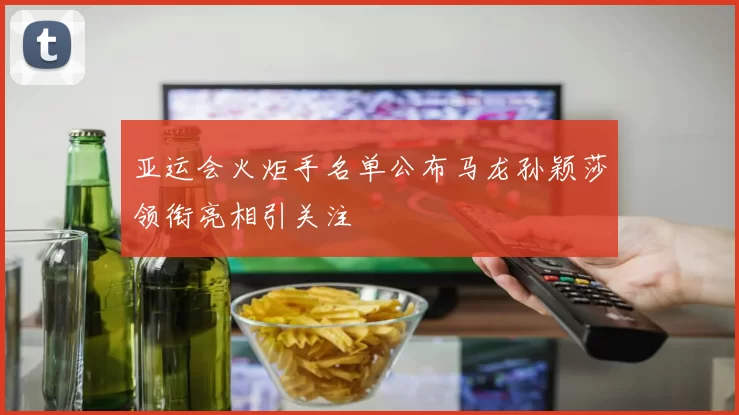 亚运会火炬手名单公布马龙孙颖莎领衔亮相引关注