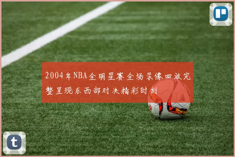 2004年NBA全明星赛全场录像回放完整呈现东西部对决精彩时刻