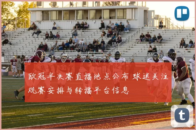 欧冠半决赛直播地点公布 球迷关注观赛安排与转播平台信息