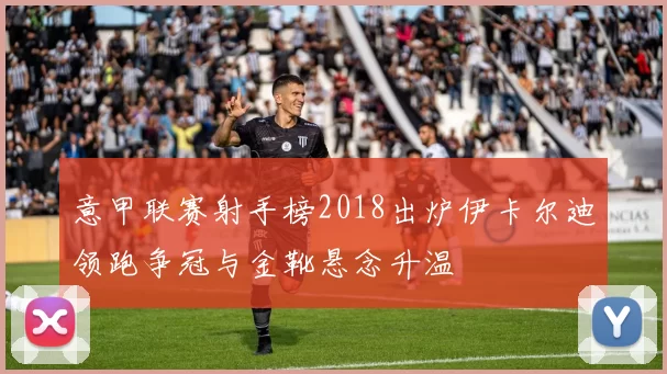 意甲联赛射手榜2018出炉伊卡尔迪领跑争冠与金靴悬念升温
