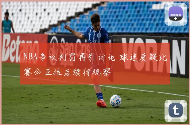 NBA争议判罚再引讨论 球迷质疑比赛公正性后续待观察