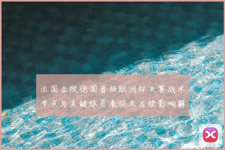 法国击败德国晋级欧洲杯决赛战术节点与关键球员表现及后续影响解读