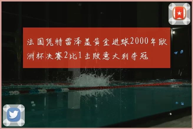 法国凭特雷泽盖黄金进球2000年欧洲杯决赛2比1击败意大利夺冠