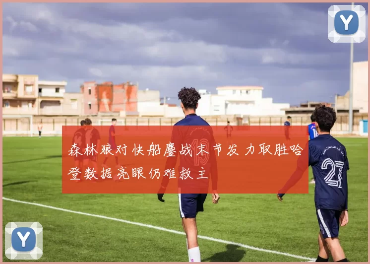 森林狼对快船鏖战末节发力取胜哈登数据亮眼仍难救主