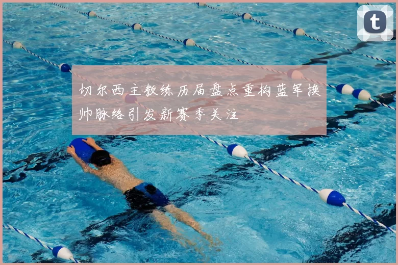 切尔西主教练历届盘点重构蓝军换帅脉络引发新赛季关注