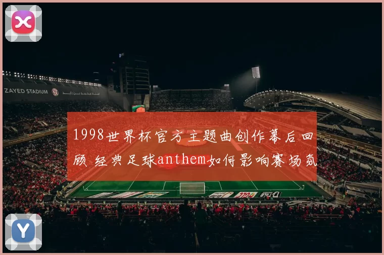 1998世界杯官方主题曲创作幕后回顾 经典足球anthem如何影响赛场氛围