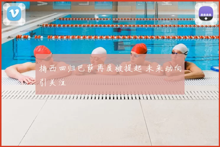 梅西回归巴萨再度被提起 未来动向引关注