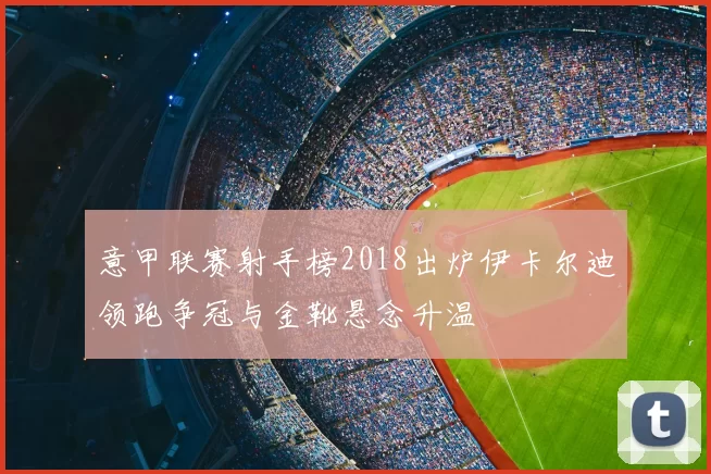 意甲联赛射手榜2018出炉伊卡尔迪领跑争冠与金靴悬念升温
