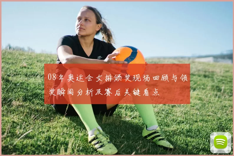 08年奥运会女排颁奖现场回顾与领奖瞬间分析及赛后关键看点