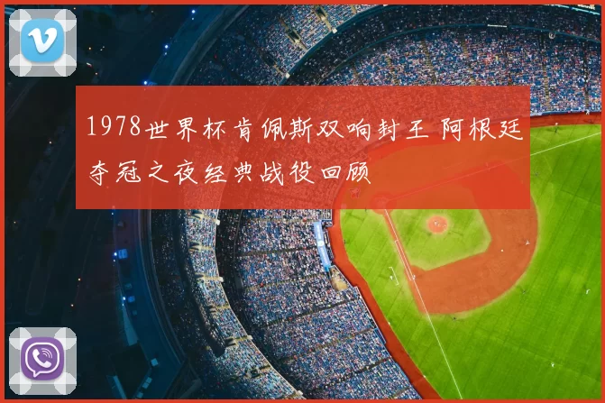 1978世界杯肯佩斯双响封王 阿根廷夺冠之夜经典战役回顾