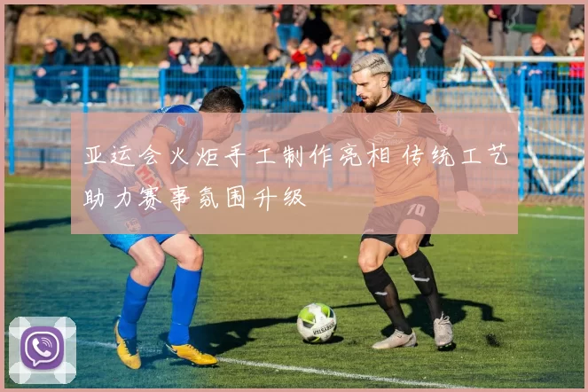 亚运会火炬手工制作亮相 传统工艺助力赛事氛围升级
