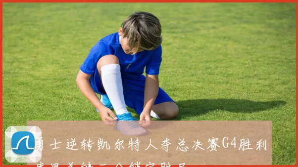 勇士逆转凯尔特人夺总决赛G4胜利库里关键三分锁定胜局