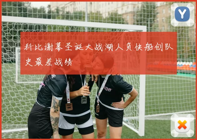 科比谢幕圣诞大战湖人负快船创队史最差战绩