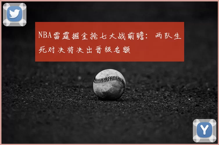 NBA雷霆掘金抢七大战前瞻：两队生死对决将决出晋级名额