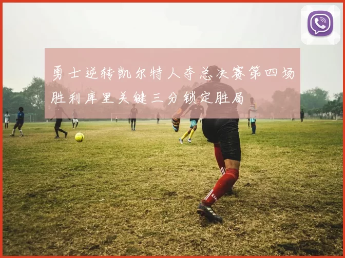 勇士逆转凯尔特人夺总决赛第四场胜利库里关键三分锁定胜局
