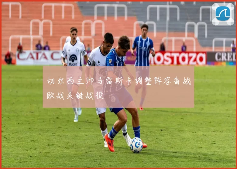 切尔西主帅马雷斯卡调整阵容备战欧战关键战役