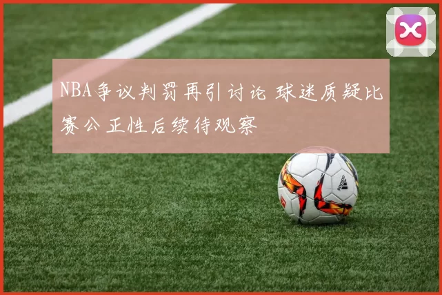NBA争议判罚再引讨论 球迷质疑比赛公正性后续待观察