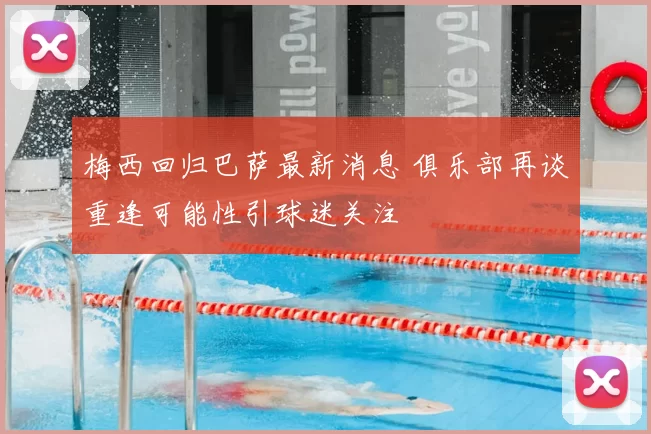 梅西回归巴萨最新消息 俱乐部再谈重逢可能性引球迷关注
