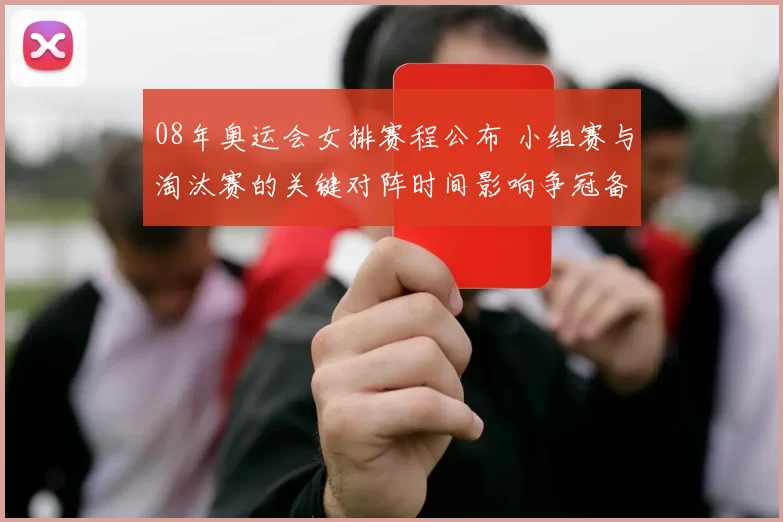 08年奥运会女排赛程公布 小组赛与淘汰赛的关键对阵时间影响争冠备战