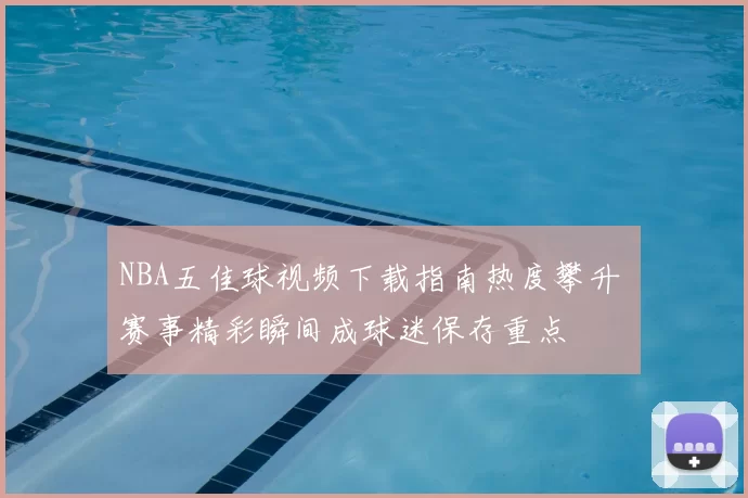 NBA五佳球视频下载指南热度攀升 赛事精彩瞬间成球迷保存重点