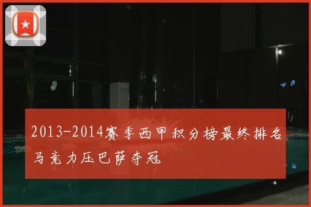 2013-2014赛季西甲积分榜最终排名马竞力压巴萨夺冠