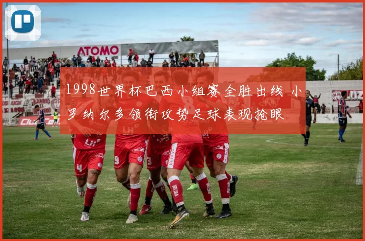 1998世界杯巴西小组赛全胜出线 小罗纳尔多领衔攻势足球表现抢眼