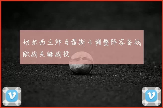 切尔西主帅马雷斯卡调整阵容备战欧战关键战役