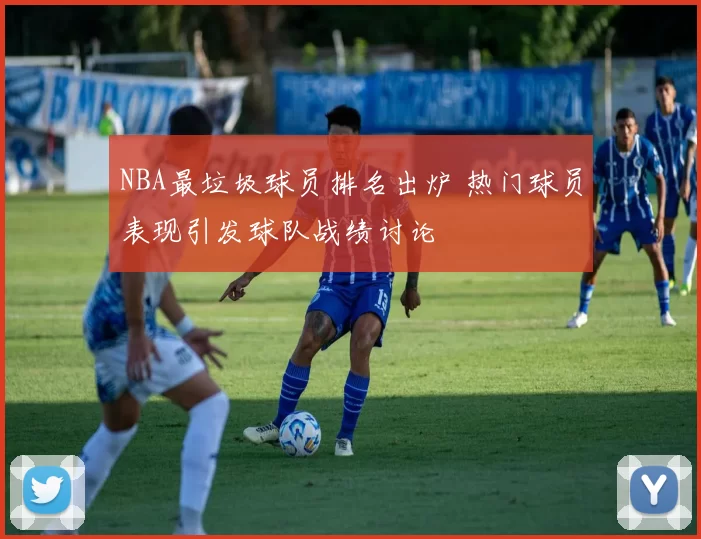 NBA最垃圾球员排名出炉 热门球员表现引发球队战绩讨论