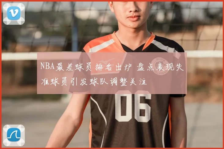 NBA最差球员排名出炉 盘点表现失准球员引发球队调整关注