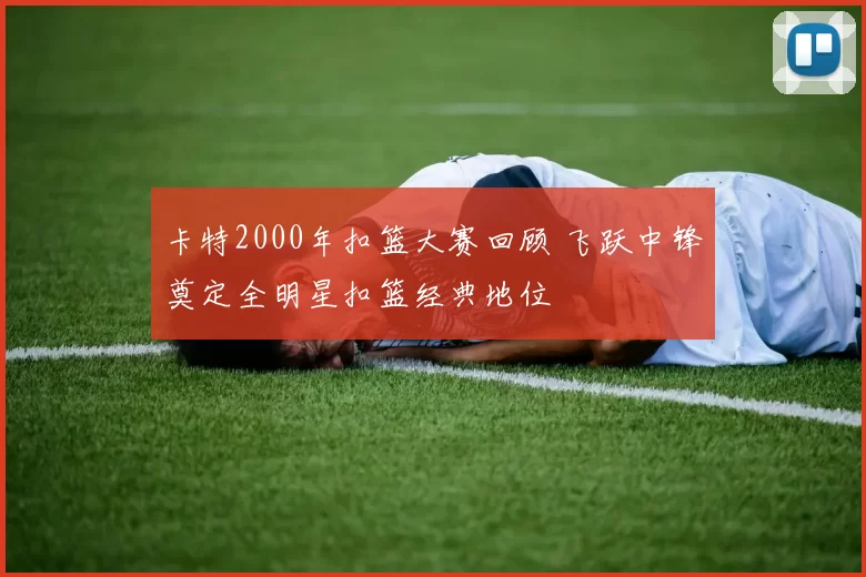 卡特2000年扣篮大赛回顾 飞跃中锋奠定全明星扣篮经典地位