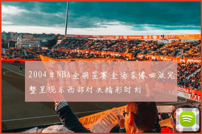 2004年NBA全明星赛全场录像回放完整呈现东西部对决精彩时刻