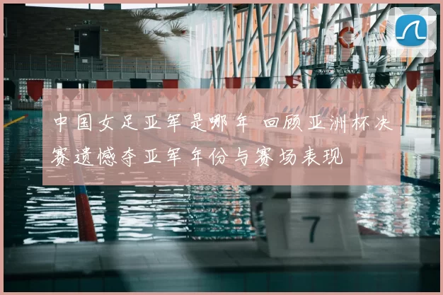 中国女足亚军是哪年 回顾亚洲杯决赛遗憾夺亚军年份与赛场表现