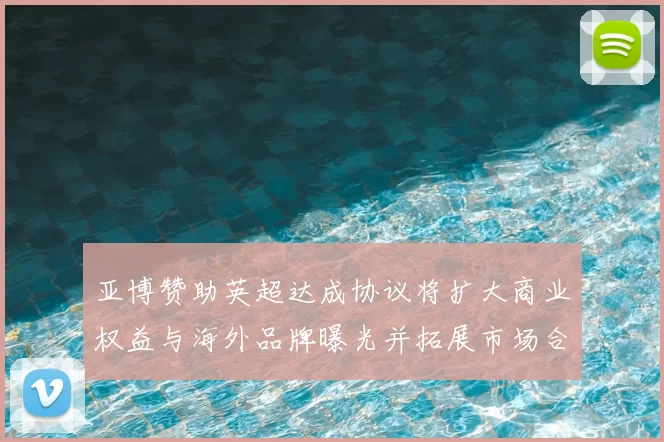亚博赞助英超达成协议将扩大商业权益与海外品牌曝光并拓展市场合作