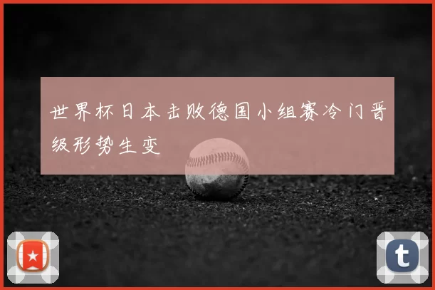 世界杯日本击败德国小组赛冷门晋级形势生变